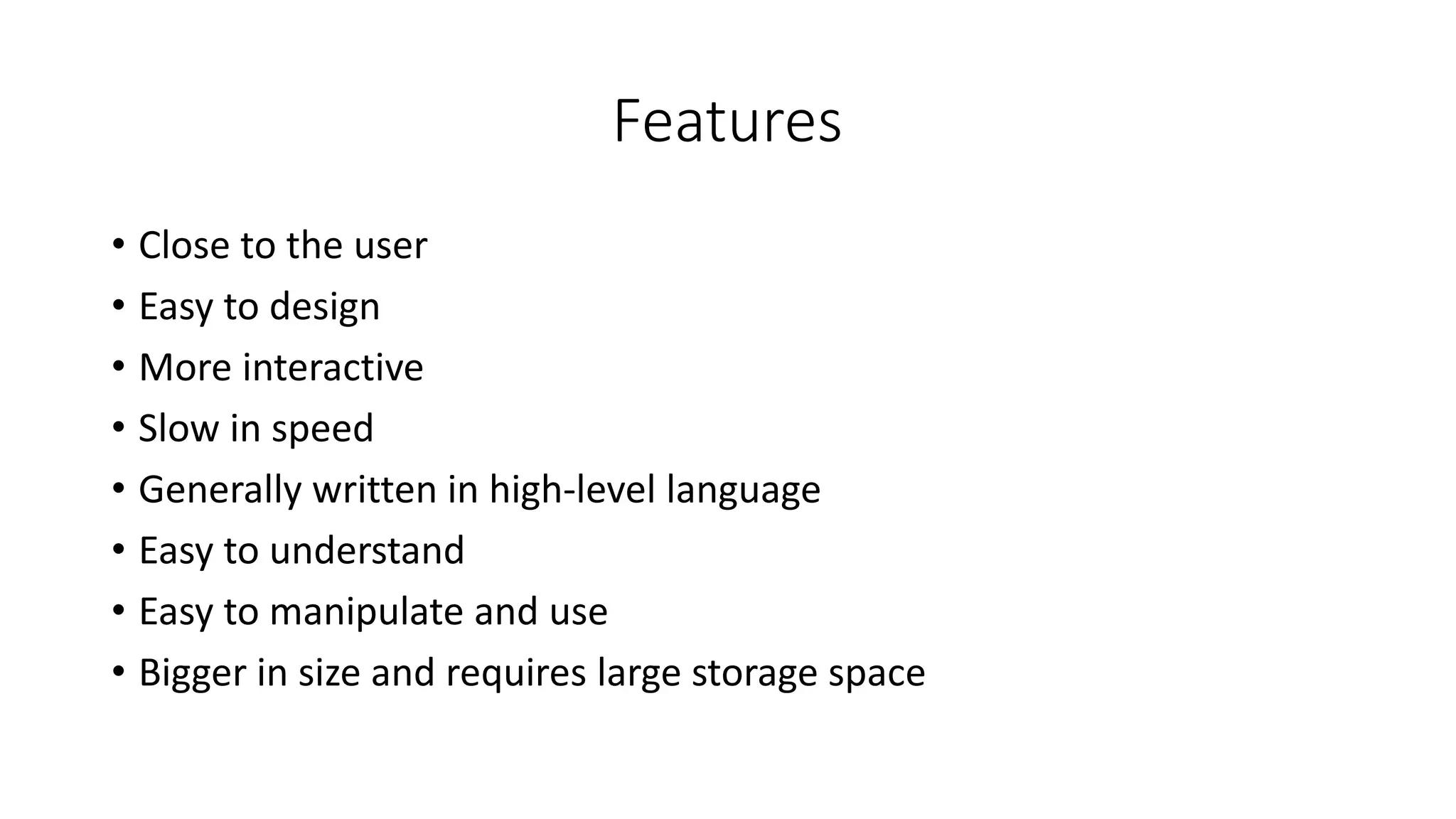 Features
• Close to the user
• Easy to design
• More interactive
• Slow in speed
• Generally written in high-level language
• Easy to understand
• Easy to manipulate and use
• Bigger in size and requires large storage space
 