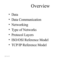 Overview
• Data
• Data Communication
• Networking
• Type of Networks
• Protocol Layers
• ISO/OSI Reference Model
• TCP/IP Reference Model
07/11/17
 