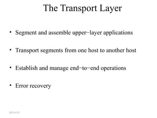 The Transport Layer
• Segment and assemble upper−layer applications
• Transport segments from one host to another host
• Establish and manage end−to−end operations
• Error recovery
07/11/17
 
