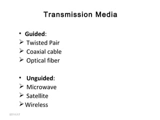 • Guided:
 Twisted Pair
 Coaxial cable
 Optical fiber
• Unguided:
 Microwave
 Satellite
Wireless
07/11/17
Transmission Media
 