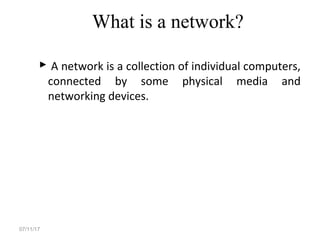 What is a network?
 A network is a collection of individual computers,
connected by some physical media and
networking devices.
07/11/17
 