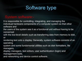 Software type
System software:-
It is responsible for controlling, integrating, and managing the
individual hardware compo...