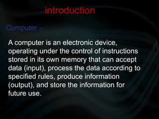 Computer :-
introduction
A computer is an electronic device,
operating under the control of instructions
stored in its own...