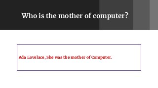 Who is the mother of computer?
Ada Lovelace, She was the mother of Computer.
 
