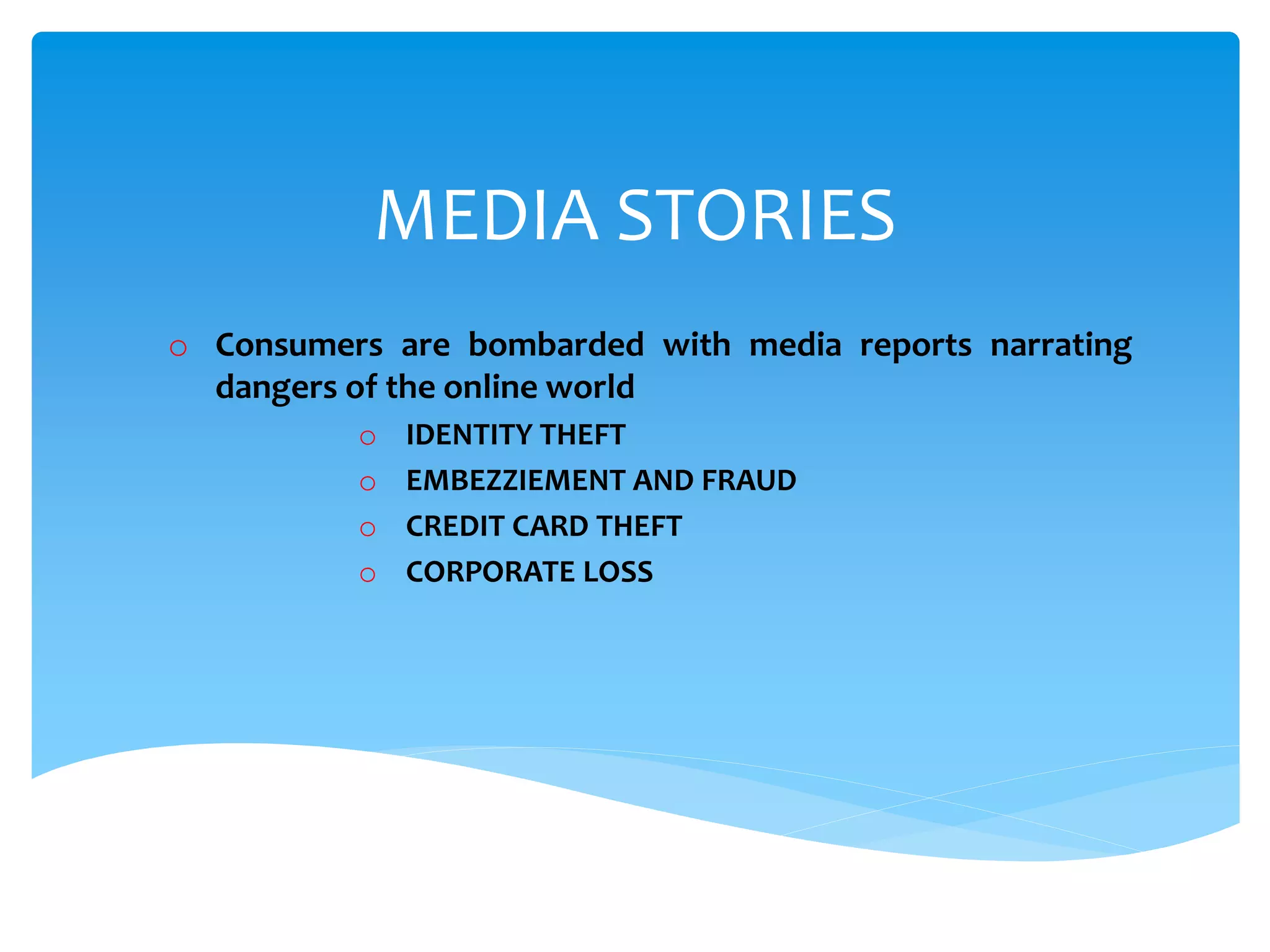 MEDIA STORIES
o Consumers are bombarded with media reports narrating
dangers of the online world
o IDENTITY THEFT
o EMBEZZIEMENT AND FRAUD
o CREDIT CARD THEFT
o CORPORATE LOSS
 