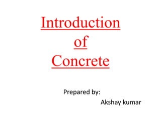 Introduction
of
Concrete
Prepared by:
Akshay kumar
 