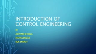 INTRODUCTION OF
CONTROL ENGINEERING
BY
ASHVANI SHUKLA
MANAGER(C&I)
BGR ENERGY
 