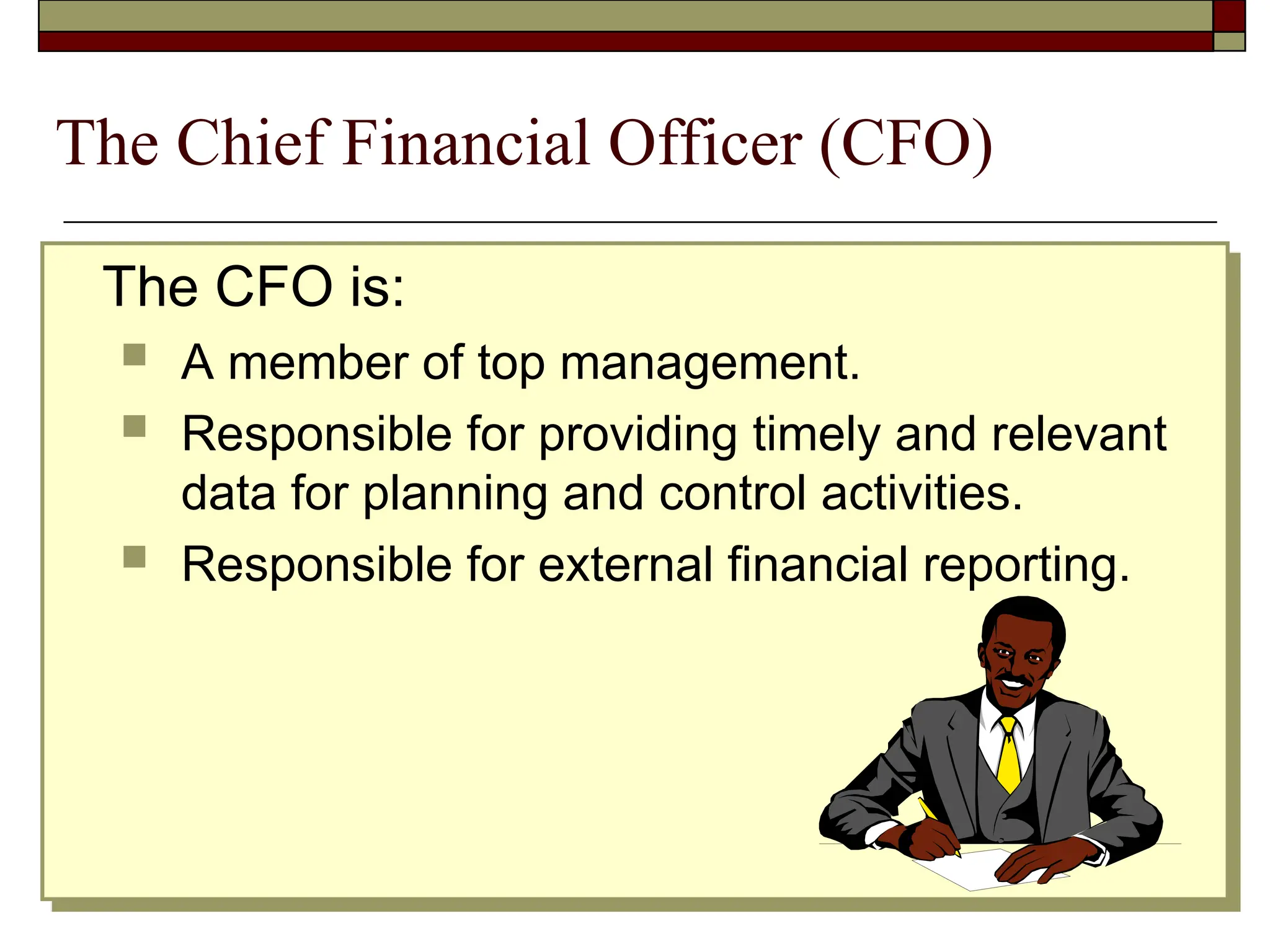 The Chief Financial Officer (CFO)
The CFO is:
 A member of top management.
 Responsible for providing timely and relevant
data for planning and control activities.
 Responsible for external financial reporting.
 