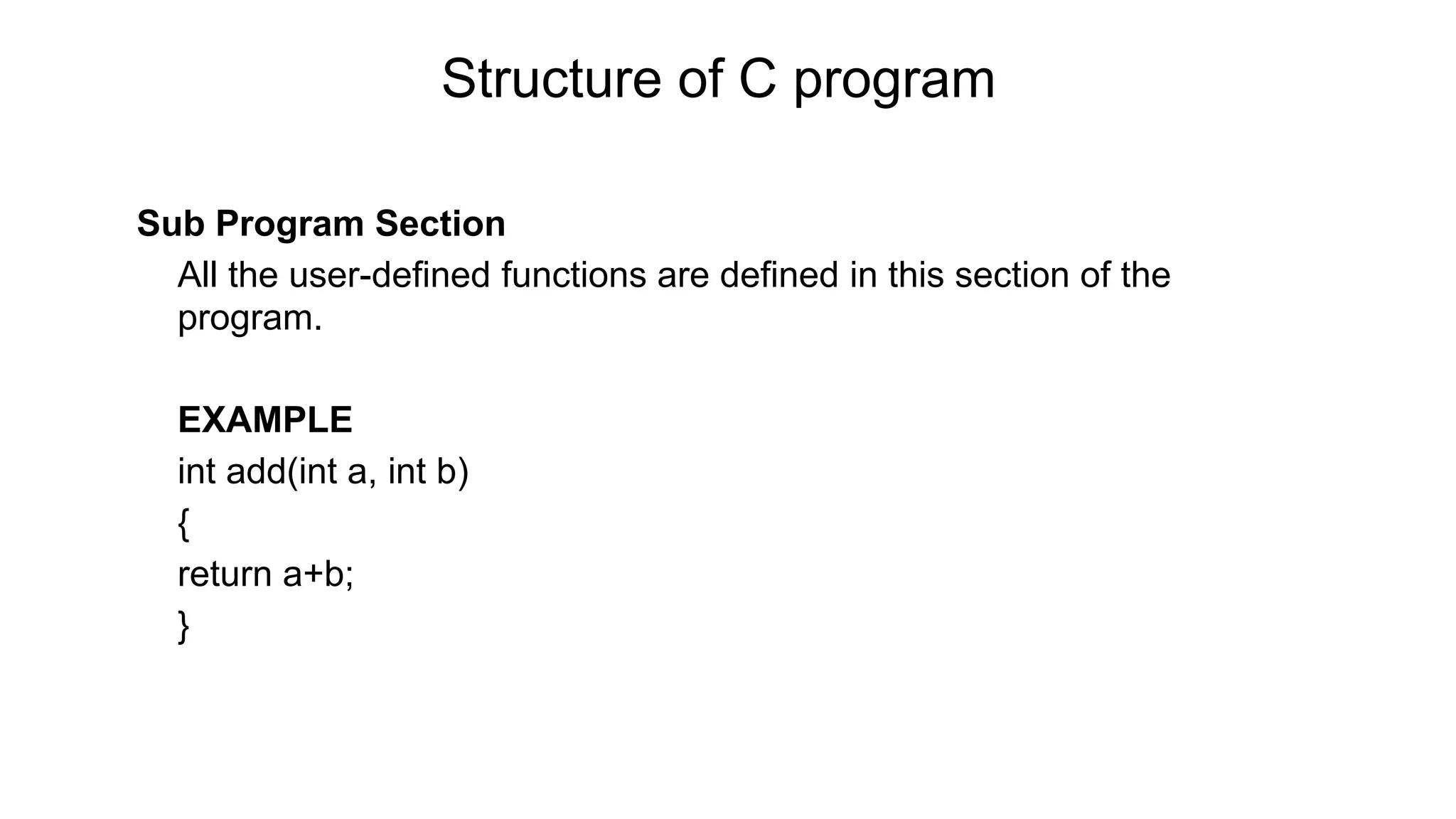 Structure of C program
Sub Program Section
• All the user-defined functions are defined in this section of the
program.
• EXAMPLE
• int add(int a, int b)
• {
• return a+b;
• }
 