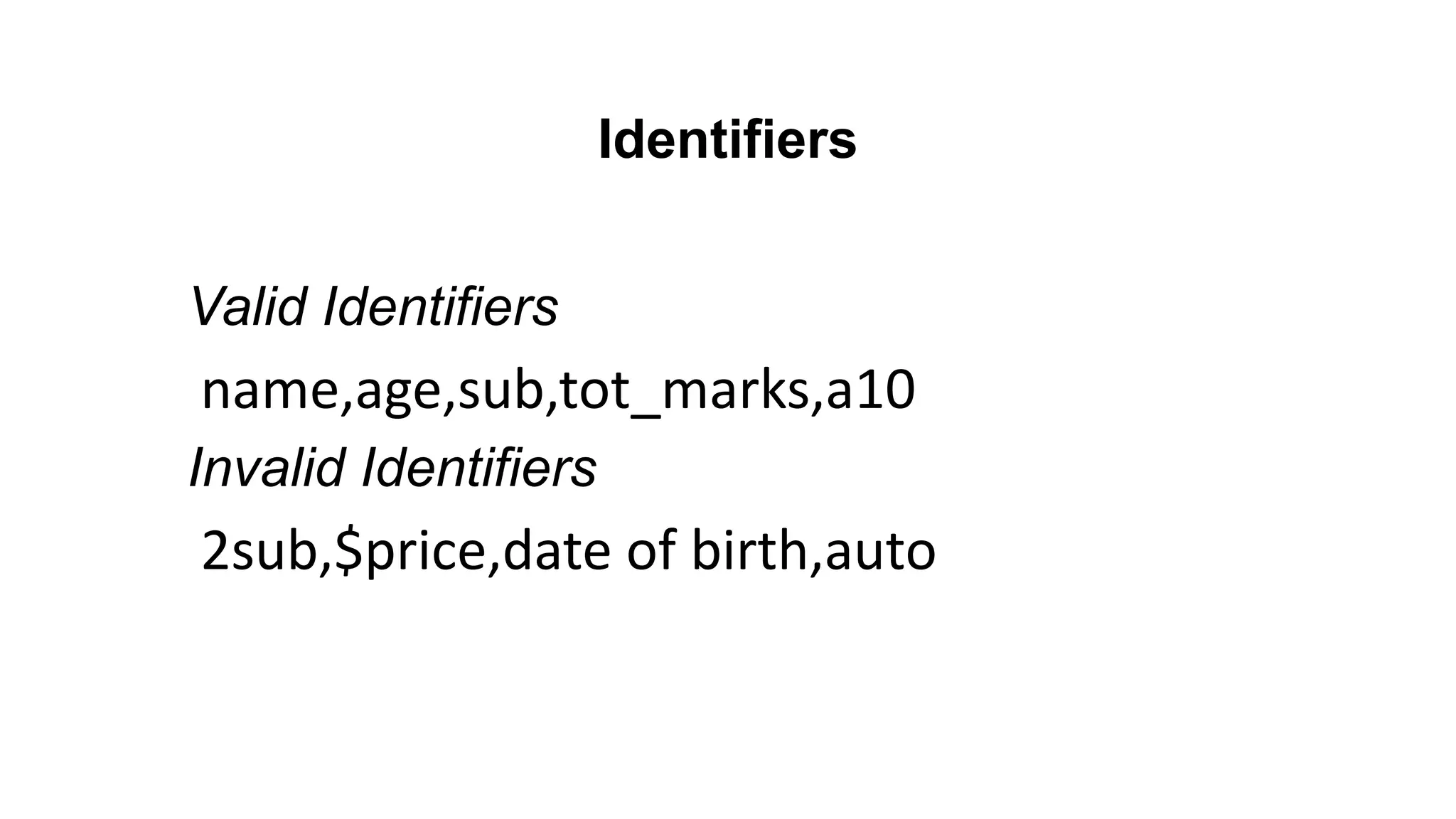 Identifiers
• Valid Identifiers
name,age,sub,tot_marks,a10
• Invalid Identifiers
2sub,$price,date of birth,auto
 