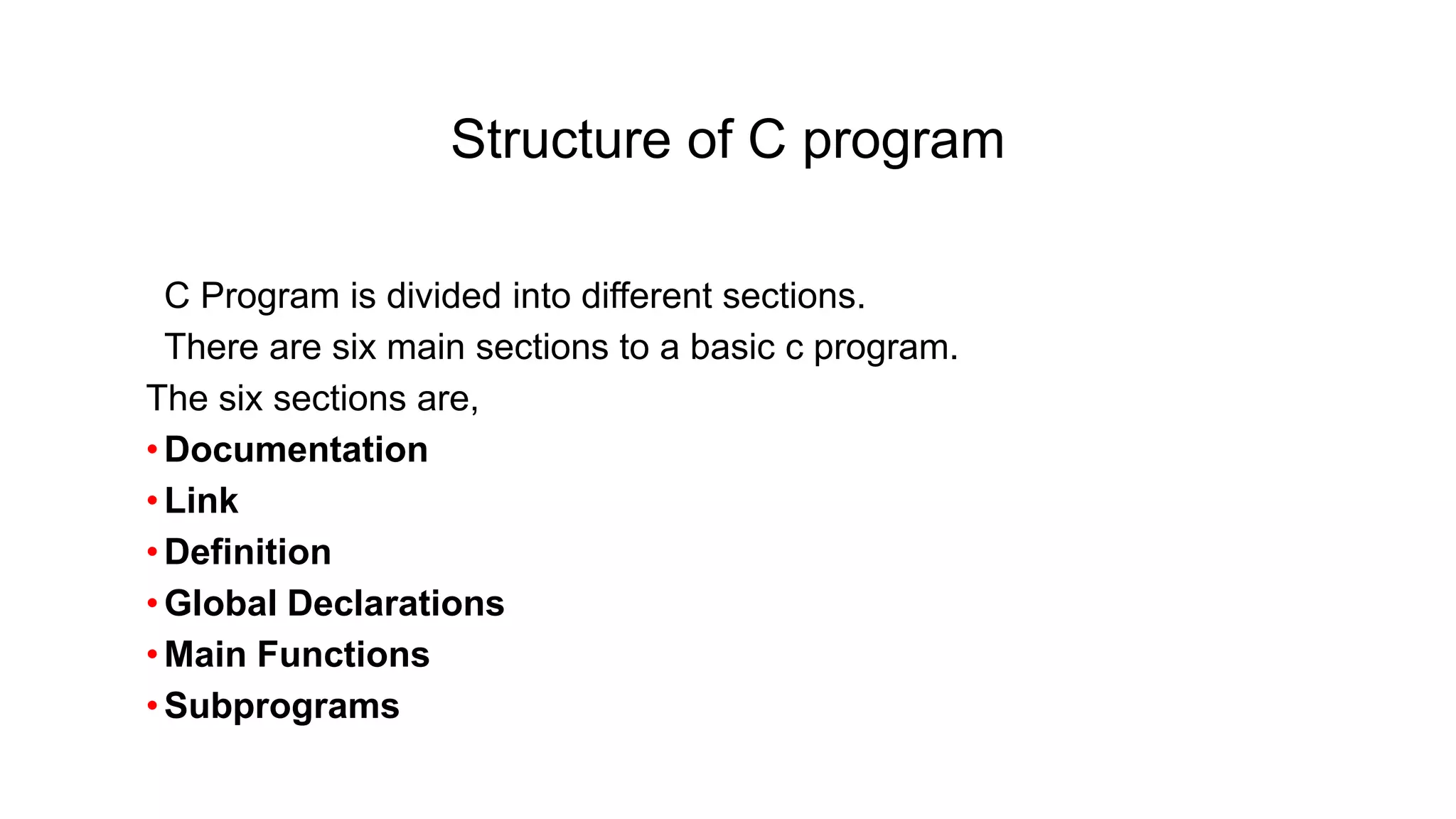 Structure of C program
•C Program is divided into different sections.
•There are six main sections to a basic c program.
The six sections are,
•Documentation
•Link
•Definition
•Global Declarations
•Main Functions
•Subprograms
 