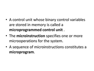 • A control unit whose binary control variables
are stored in memory is called a
microprogrammed control unit .
• The micr...