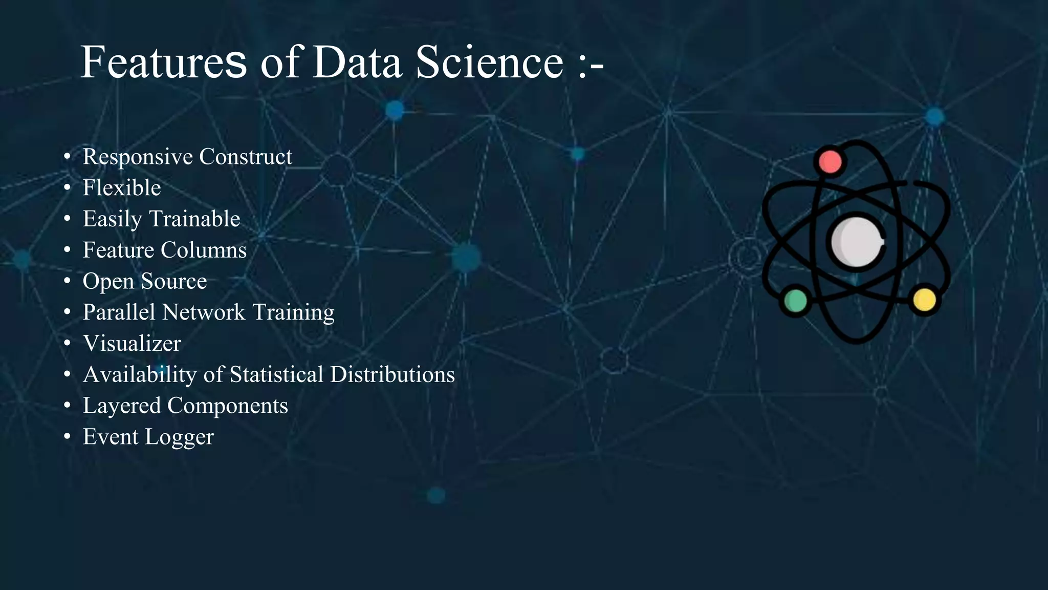 Features of Data Science :-
• Responsive Construct
• Flexible
• Easily Trainable
• Feature Columns
• Open Source
• Parallel Network Training
• Visualizer
• Availability of Statistical Distributions
• Layered Components
• Event Logger
 