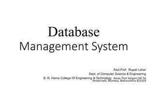 Database
Management System
Asst.Prof. Rupali Lohar
Dept. of Computer Science & Engineering
B. R. Harne College Of Engineering & Technology, Karav, Post Vangani (W Tal
Ambernath, Mumbai, Maharashtra 421503
 