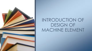 INTRODUCTION OF
DESIGN OF
MACHINE ELEMENT
 