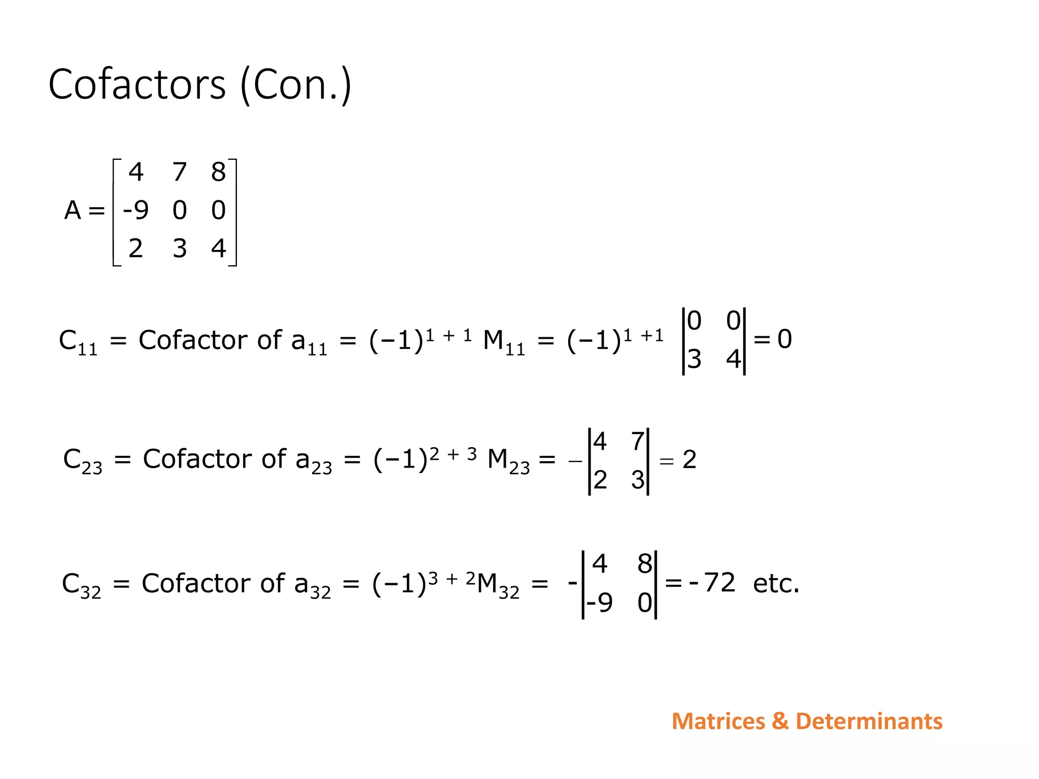 Matrices & Determinants
Cofactors (Con.)
C11 = Cofactor of a11 = (–1)1 + 1 M11 = (–1)1 +1
0 0
=0
3 4
C23 = Cofactor of a23 = (–1)2 + 3 M23 =  
4 7
2
2 3
C32 = Cofactor of a32 = (–1)3 + 2M32 = etc.
4 8
- =-72
-9 0
4 7 8
A = -9 0 0
2 3 4
 
 
 
 
 
 