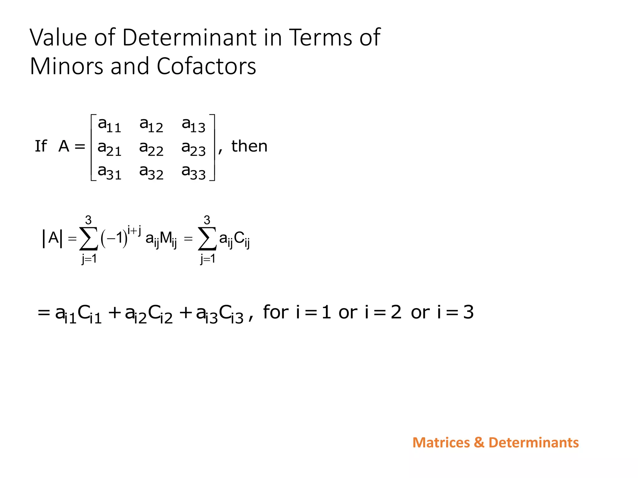 Matrices & Determinants
Value of Determinant in Terms of
Minors and Cofactors
11 12 13
21 22 23
31 32 33
a a a
If A = a a a , then
a a a
 
 
 
 
 
 
3 3
i j
ij ij ij ij
j 1 j 1
A 1 a M a C

 
  
 
i1 i1 i2 i2 i3 i3
= a C +a C +a C , for i=1 or i=2 or i=3
 