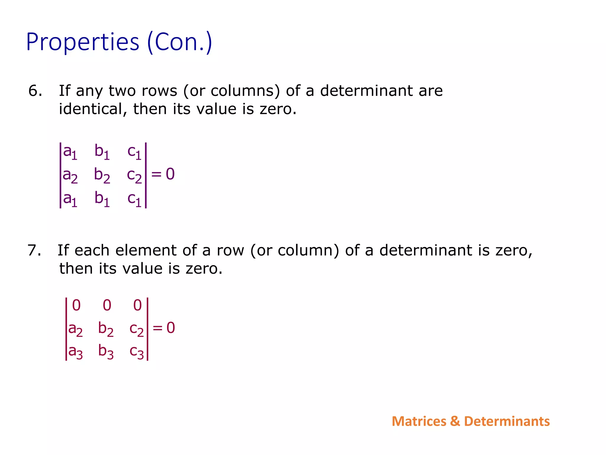 Matrices & Determinants
Properties (Con.)
6. If any two rows (or columns) of a determinant are
identical, then its value is zero.
2 2 2
3 3 3
0 0 0
a b c = 0
a b c
7. If each element of a row (or column) of a determinant is zero,
then its value is zero.
1 1 1
2 2 2
1 1 1
a b c
a b c = 0
a b c
 