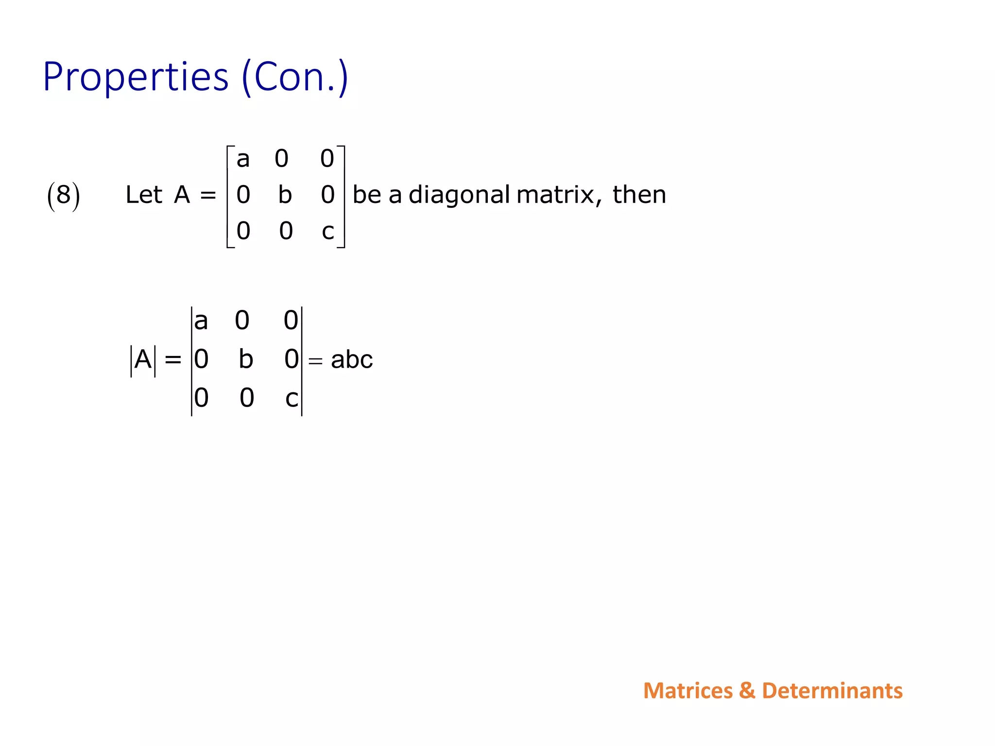 Matrices & Determinants
Properties (Con.)
 
a 0 0
8 Let A = 0 b 0 be a diagonal matrix, then
0 0 c
 
 
 
 
 
a 0 0
= 0 b 0
0 0 c
A abc

 