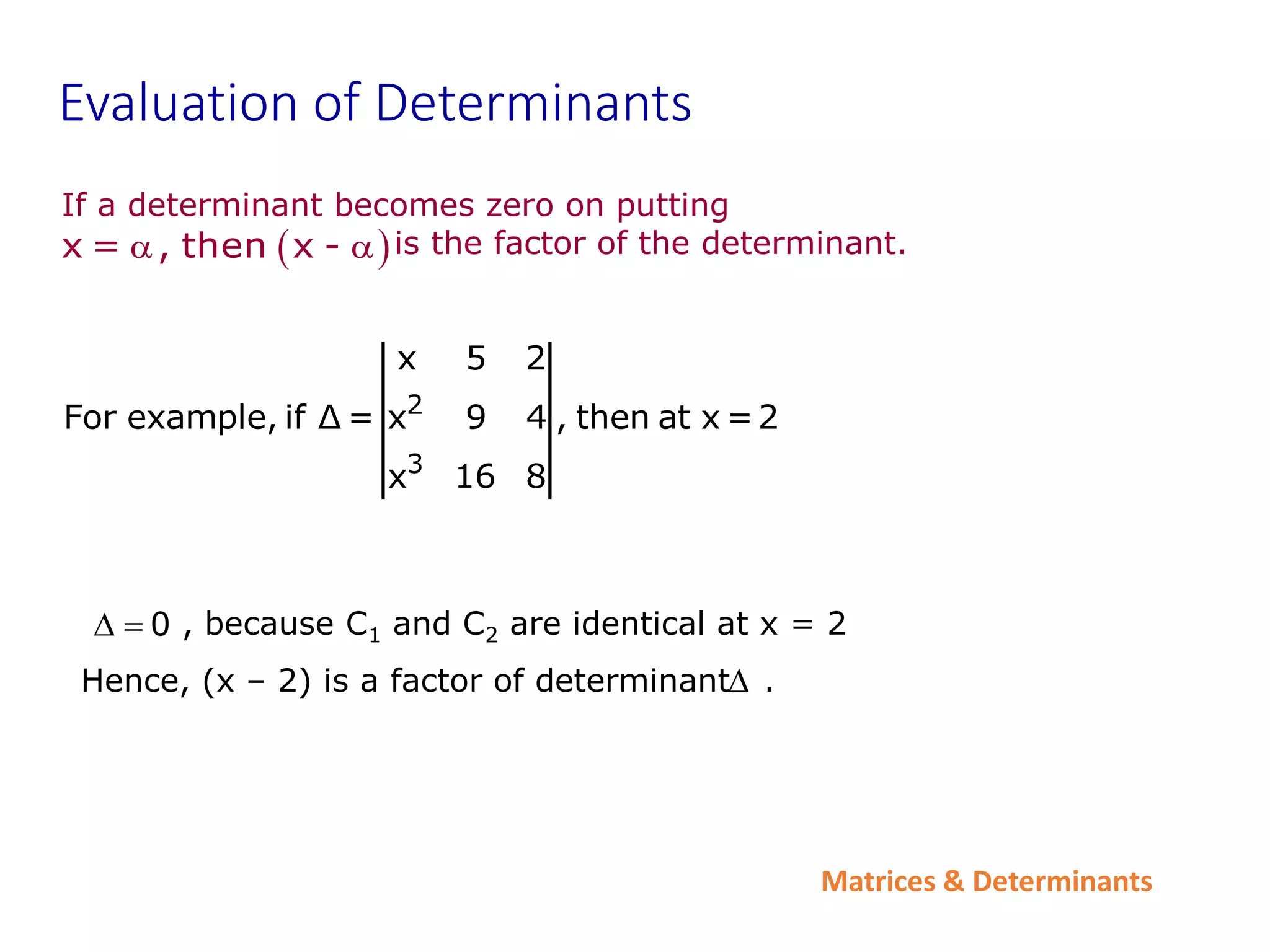 Matrices & Determinants
Evaluation of Determinants
If a determinant becomes zero on putting
is the factor of the determinant.
 
x = , then x -
 
2
3
x 5 2
For example, if Δ = x 9 4 , then at x =2
x 16 8
, because C1 and C2 are identical at x = 2
Hence, (x – 2) is a factor of determinant .
  0

 