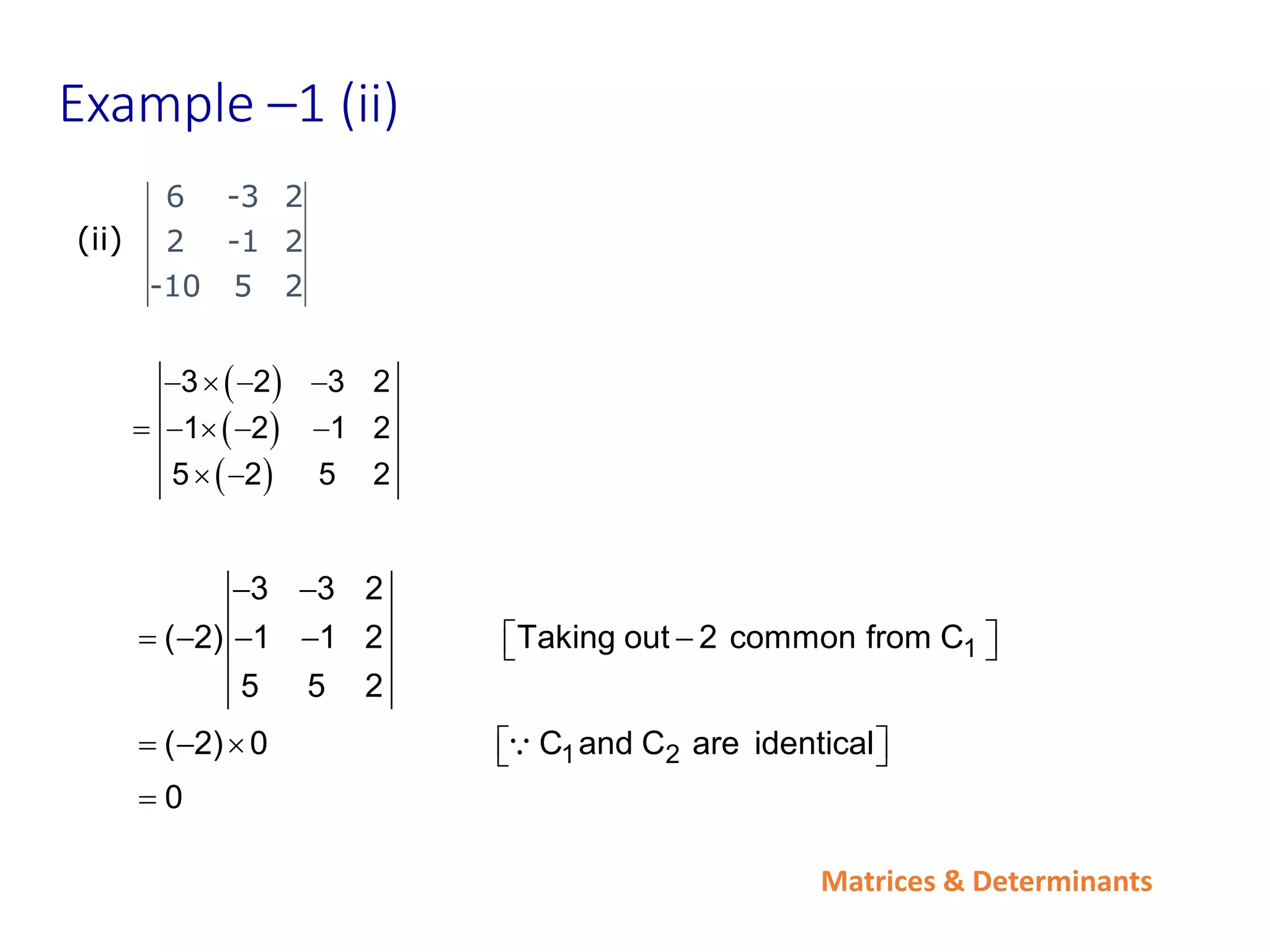 Matrices & Determinants
Example –1 (ii)
6 -3 2
2 -1 2
-10 5 2
(ii)
 
 
 
   
    
 
3 2 3 2
1 2 1 2
5 2 5 2
 
    
 
 
    
 

1
1 2
3 3 2
( 2) 1 1 2 Taking out 2 common from C
5 5 2
( 2) 0 C and C are identical
0
 