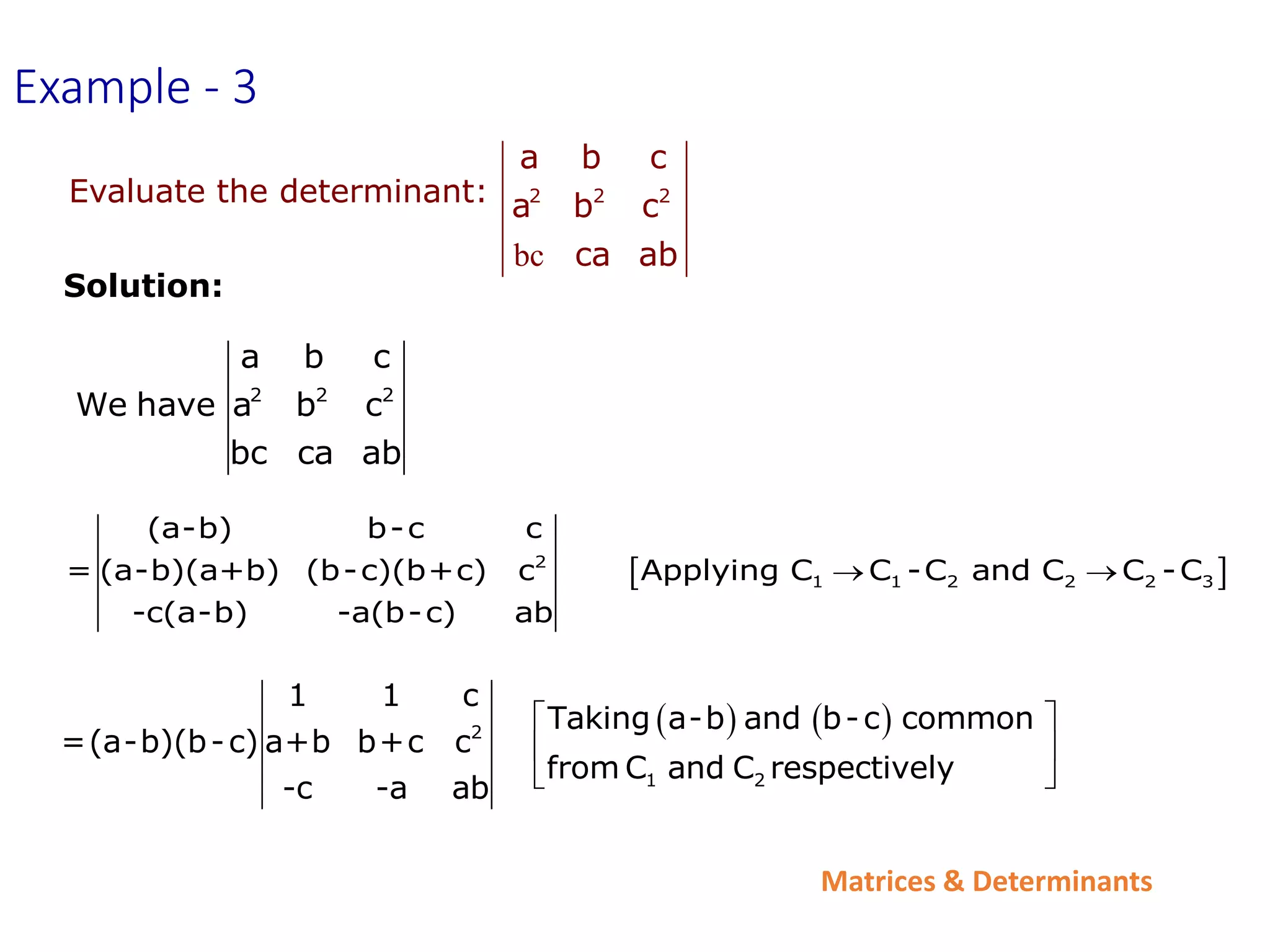 Matrices & Determinants
2 2 2
a b c
We have a b c
bc ca ab
 
2
1 1 2 2 2 3
(a-b) b-c c
= (a-b)(a+b) (b-c)(b+c) c Applying C C -C and C C -C
-c(a-b) -a(b-c) ab
 
   
2
1 2
1 1 c
Taking a-b and b-c common
=(a-b)(b-c) a+b b+c c
from C and C respectively
-c -a ab
 
 
 
Example - 3
bc
2 2 2
a b c
a b c
ca ab
Evaluate the determinant:
Solution:
 
