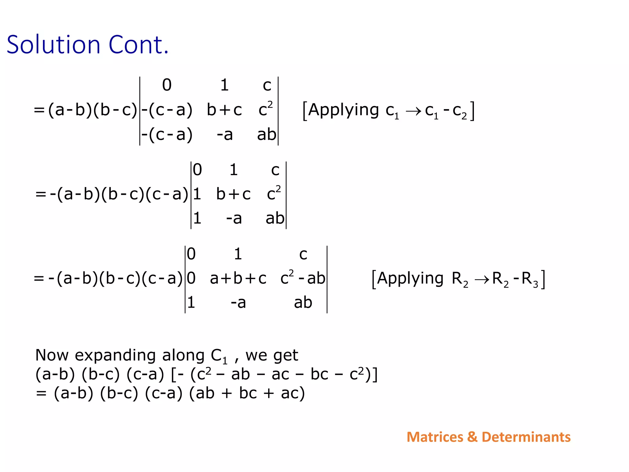 Matrices & Determinants
 
2
1 1 2
0 1 c
=(a-b)(b-c) -(c-a) b+c c Applying c c -c
-(c-a) -a ab

2
0 1 c
=-(a-b)(b-c)(c-a) 1 b+c c
1 -a ab
 
2
2 2 3
0 1 c
= -(a-b)(b-c)(c-a) 0 a+b+c c -ab Applying R R -R
1 -a ab

Now expanding along C1 , we get
(a-b) (b-c) (c-a) [- (c2 – ab – ac – bc – c2)]
= (a-b) (b-c) (c-a) (ab + bc + ac)
Solution Cont.
 