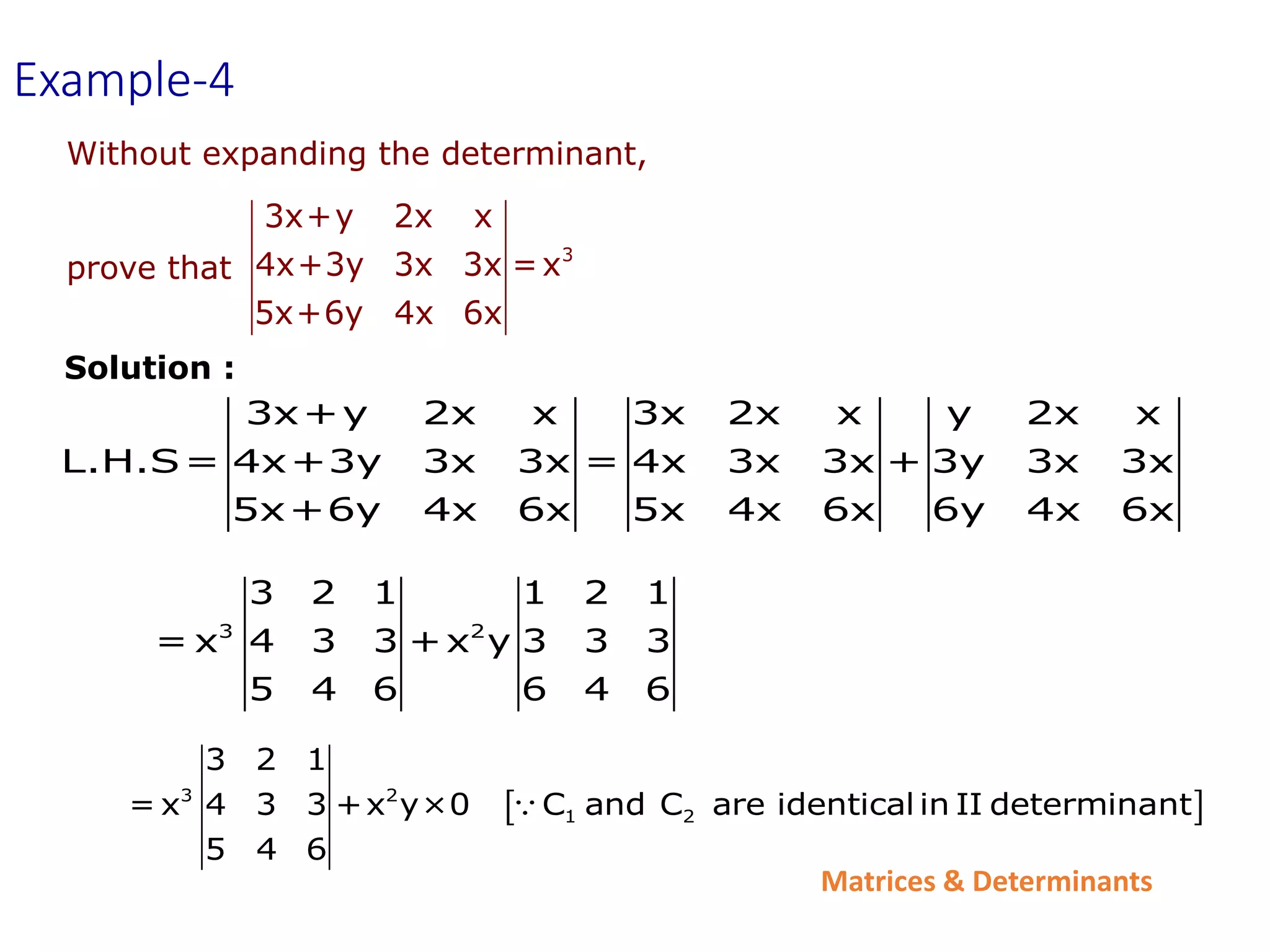 Matrices & Determinants
Without expanding the determinant,
prove that
3
3x+y 2x x
4x+3y 3x 3x =x
5x+6y 4x 6x
3x+y 2x x 3x 2x x y 2x x
L.H.S= 4x+3y 3x 3x = 4x 3x 3x + 3y 3x 3x
5x+6y 4x 6x 5x 4x 6x 6y 4x 6x
3 2
3 2 1 1 2 1
= x 4 3 3 +x y 3 3 3
5 4 6 6 4 6
Example-4
Solution :
 
3 2
1 2
3 2 1
= x 4 3 3 +x y×0 C and C are identical in II determinant
5 4 6
 