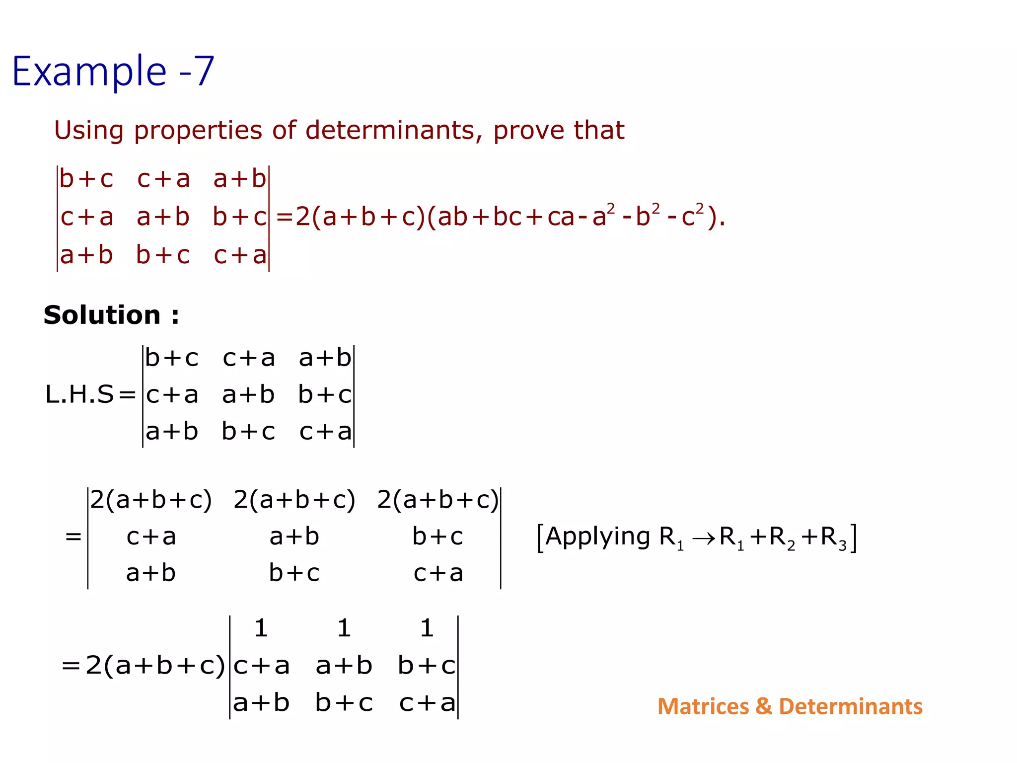 Matrices & Determinants
 
1 1 2 3
2(a+b+c) 2(a+b+c) 2(a+b+c)
= c+a a+b b+c Applying R R +R +R
a+b b+c c+a

1 1 1
=2(a+b+c) c+a a+b b+c
a+b b+c c+a
Example -7
Solution :
Using properties of determinants, prove that
2 2 2
b+c c+a a+b
c+a a+b b+c =2(a+b+c)(ab+bc+ca-a -b -c ).
a+b b+c c+a
b+c c+a a+b
L.H.S= c+a a+b b+c
a+b b+c c+a
 