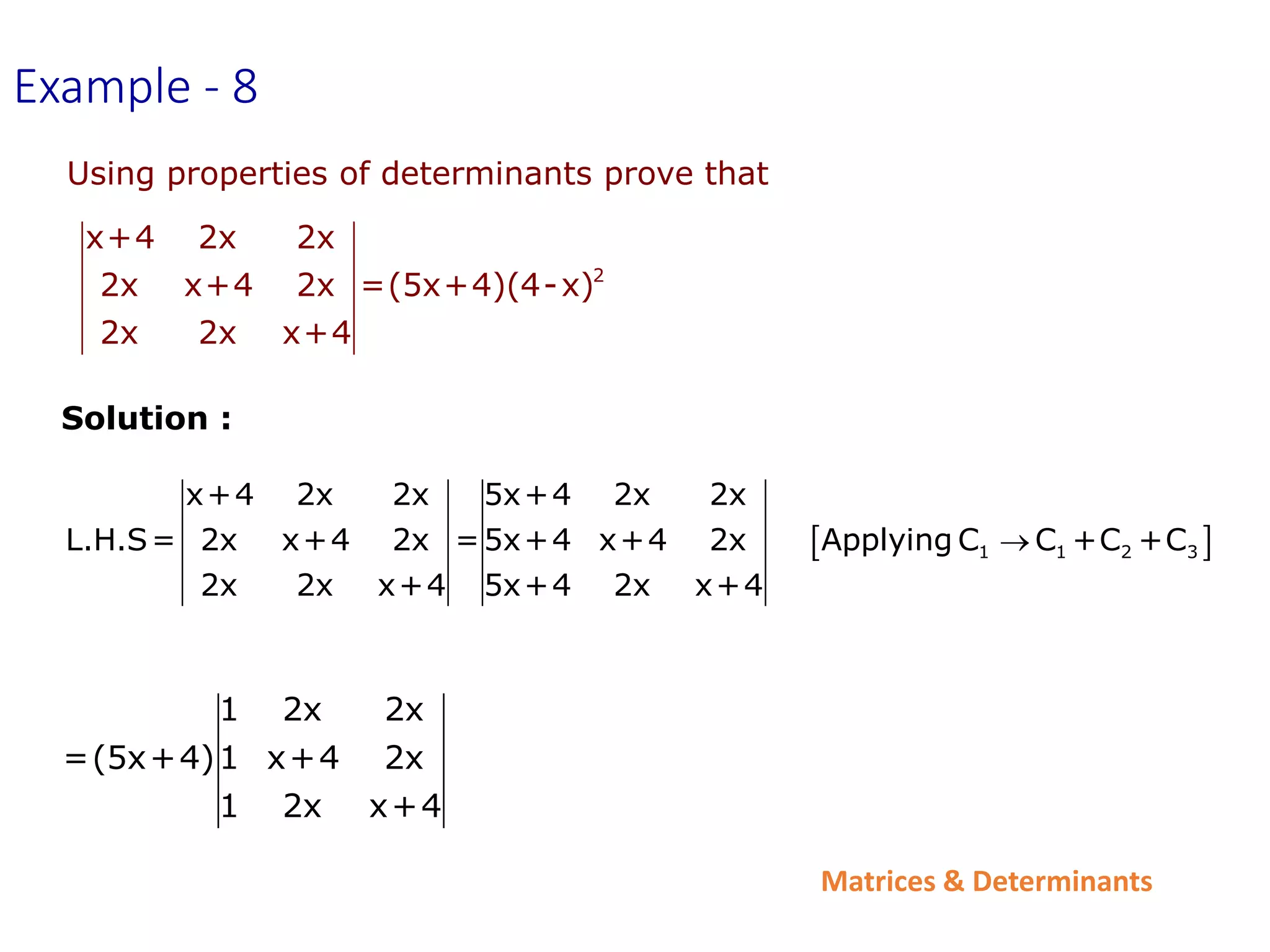 Matrices & Determinants
Using properties of determinants prove that
2
x+4 2x 2x
2x x+4 2x =(5x+4)(4-x)
2x 2x x+4
Example - 8
1 2x 2x
=(5x+4)1 x+4 2x
1 2x x+4
Solution :
 
1 1 2 3
x+4 2x 2x 5x+4 2x 2x
L.H.S= 2x x+4 2x =5x+4 x+4 2x Applying C C +C +C
2x 2x x+4 5x+4 2x x+4

 