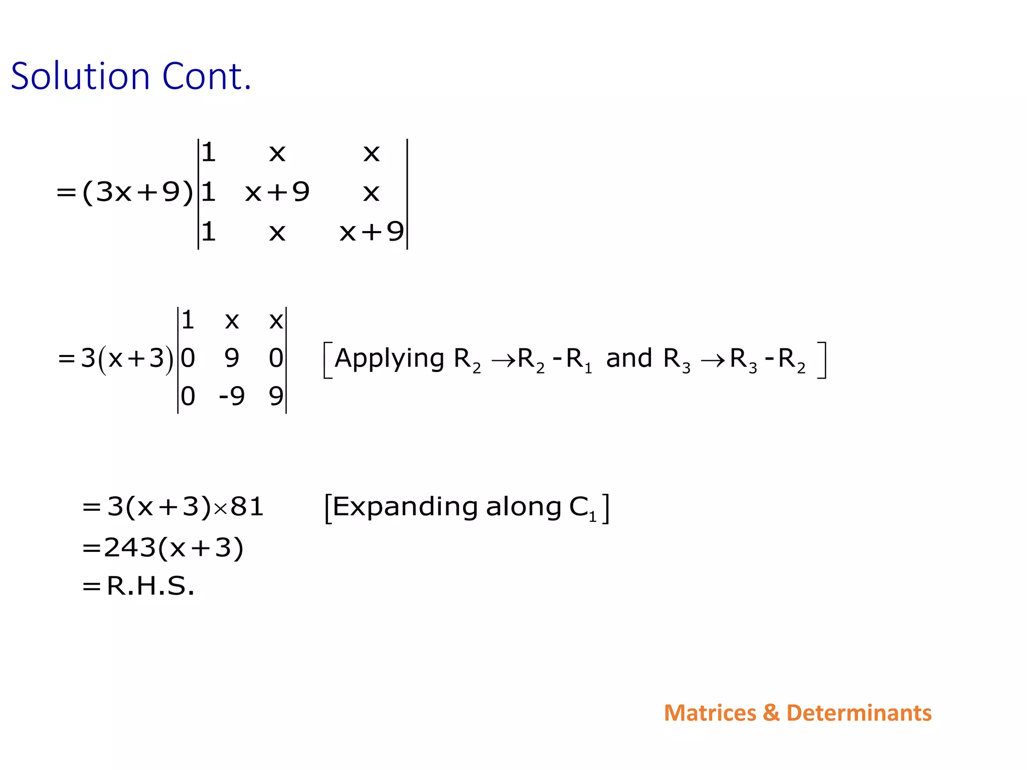 Matrices & Determinants
 
1
=3(x+3) 81 Expanding along C
=243(x+3)
=R.H.S.

1 x x
=(3x+9)1 x+9 x
1 x x+9
Solution Cont.
  2 2 1 3 3 2
1 x x
=3 x+3 0 9 0 Applying R R -R and R R -R
0 -9 9
 
 
 
 