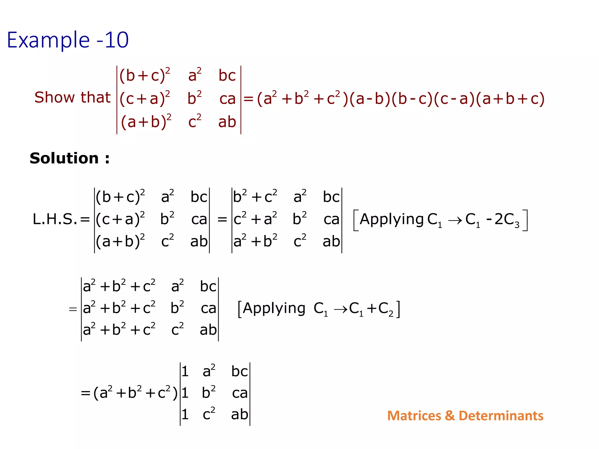 Matrices & Determinants
Example -10
Solution :
2 2 2 2 2
2 2 2 2 2
1 1 3
2 2 2 2 2
(b+c) a bc b +c a bc
L.H.S.= (c+a) b ca = c +a b ca Applying C C -2C
(a+b) c ab a +b c ab
 

 
 
2 2 2 2
2 2 2 2
1 1 2
2 2 2 2
a +b +c a bc
a +b +c b ca Applying C C +C
a +b +c c ab
 
2
2 2 2 2
2
1 a bc
=(a +b +c )1 b ca
1 c ab
2 2
2 2 2 2 2
2 2
(b+c) a bc
(c+a) b ca =(a +b +c )(a-b)(b-c)(c-a)(a+b+c)
(a+b) c ab
Show that
 