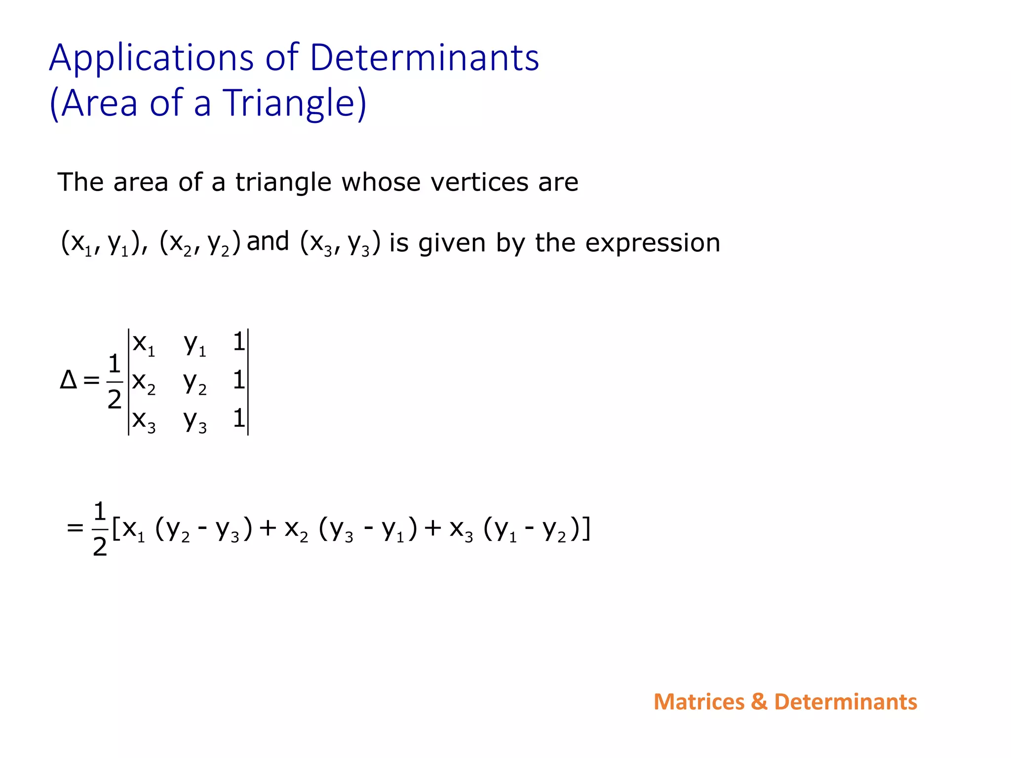 Matrices & Determinants
Applications of Determinants
(Area of a Triangle)
The area of a triangle whose vertices are
is given by the expression
1 1 2 2 3 3
(x , y ), (x , y ) and (x , y )
1 1
2 2
3 3
x y 1
1
Δ= x y 1
2
x y 1
1 2 3 2 3 1 3 1 2
1
= [x (y - y ) + x (y - y ) + x (y - y )]
2
 