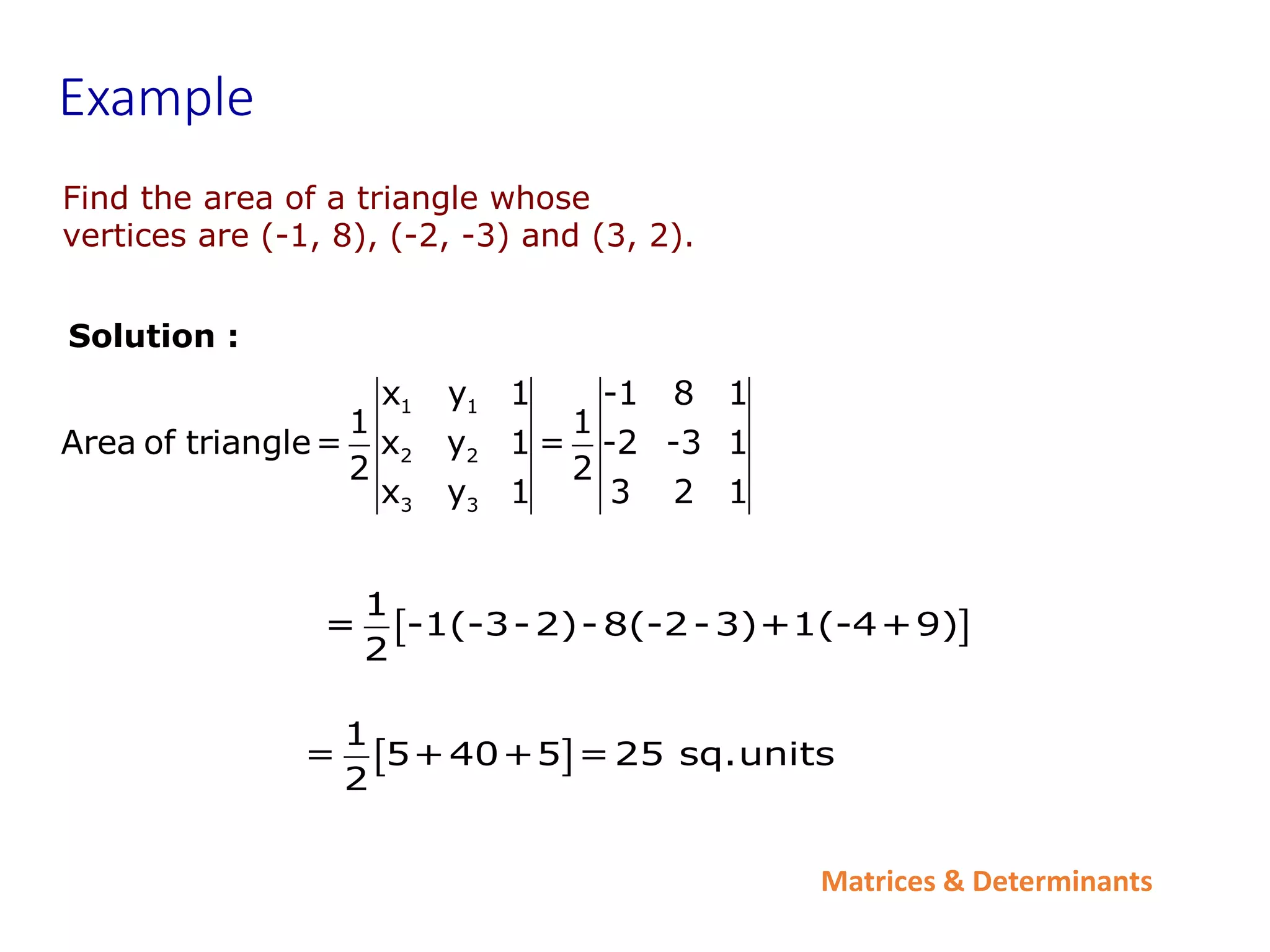 Matrices & Determinants
Example
Find the area of a triangle whose
vertices are (-1, 8), (-2, -3) and (3, 2).
Solution :
1 1
2 2
3 3
x y 1 -1 8 1
1 1
Area of triangle= x y 1 = -2 -3 1
2 2
x y 1 3 2 1
 
1
= -1(-3-2)-8(-2-3)+1(-4+9)
2
 
1
= 5+40+5 =25 sq.units
2
 