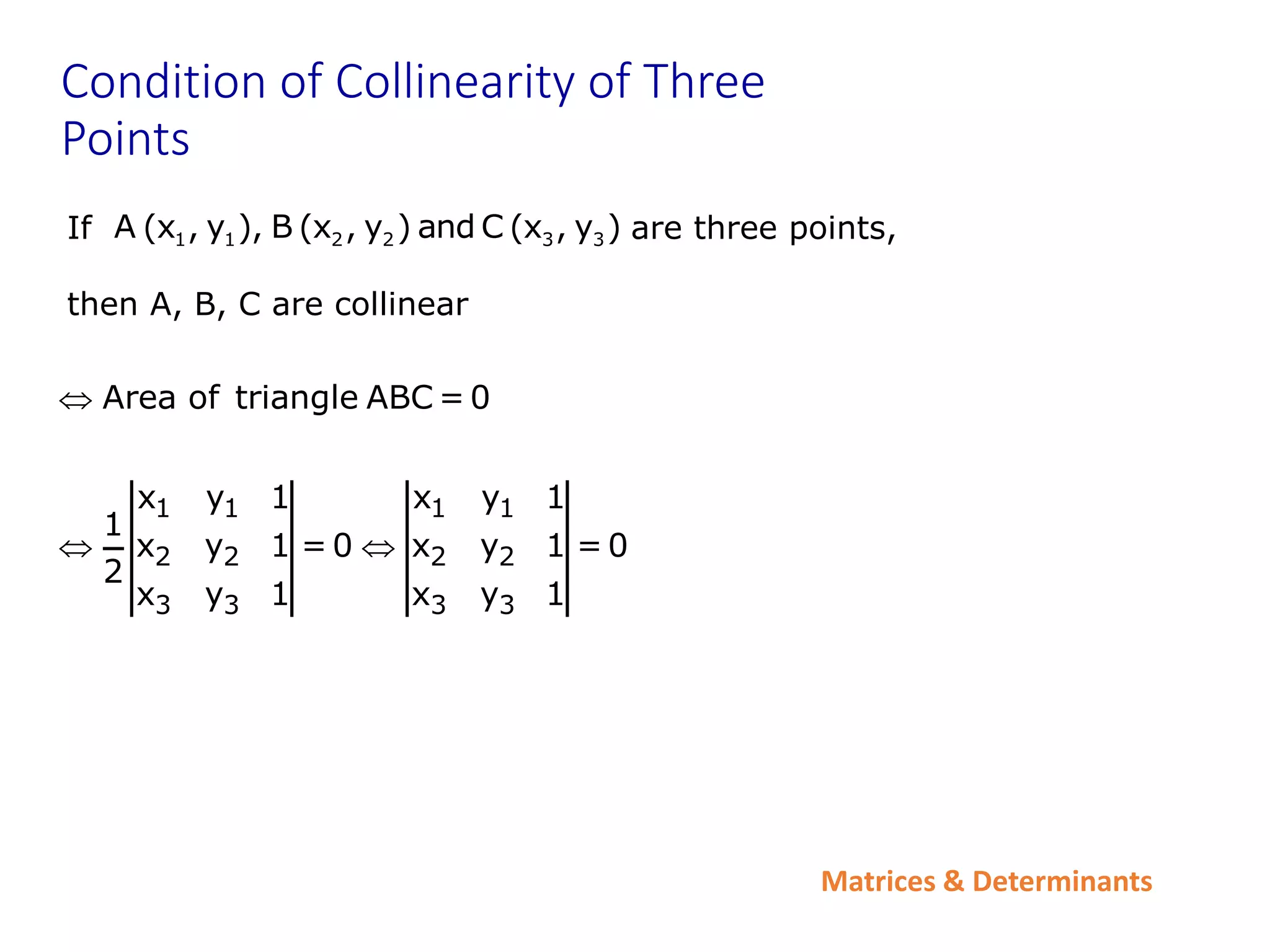 Matrices & Determinants
Condition of Collinearity of Three
Points
If are three points,
then A, B, C are collinear
1 1 2 2 3 3
A (x , y ), B (x , y ) and C (x , y )
1 1 1 1
2 2 2 2
3 3 3 3
Area of triangle ABC = 0
x y 1 x y 1
1
x y 1 = 0 x y 1 = 0
2
x y 1 x y 1

 
 