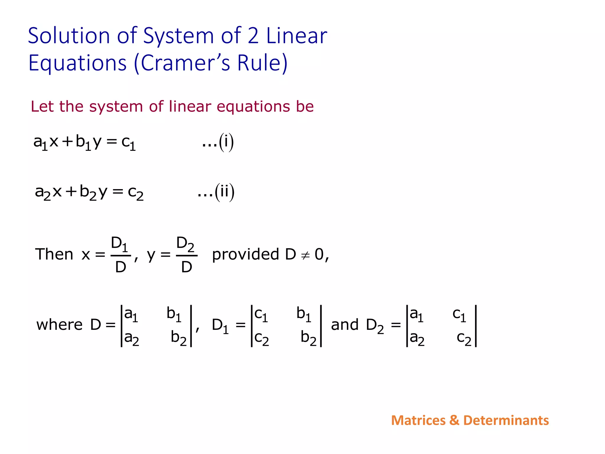 Matrices & Determinants
Solution of System of 2 Linear
Equations (Cramer’s Rule)
Let the system of linear equations be
 
2 2 2
a x+b y = c ... ii
 
1 1 1
a x+b y = c ... i
1 2
D D
Then x = , y = provided D 0,
D D

1 1 1 1 1 1
1 2
2 2 2 2 2 2
a b c b a c
where D = , D = and D =
a b c b a c
 