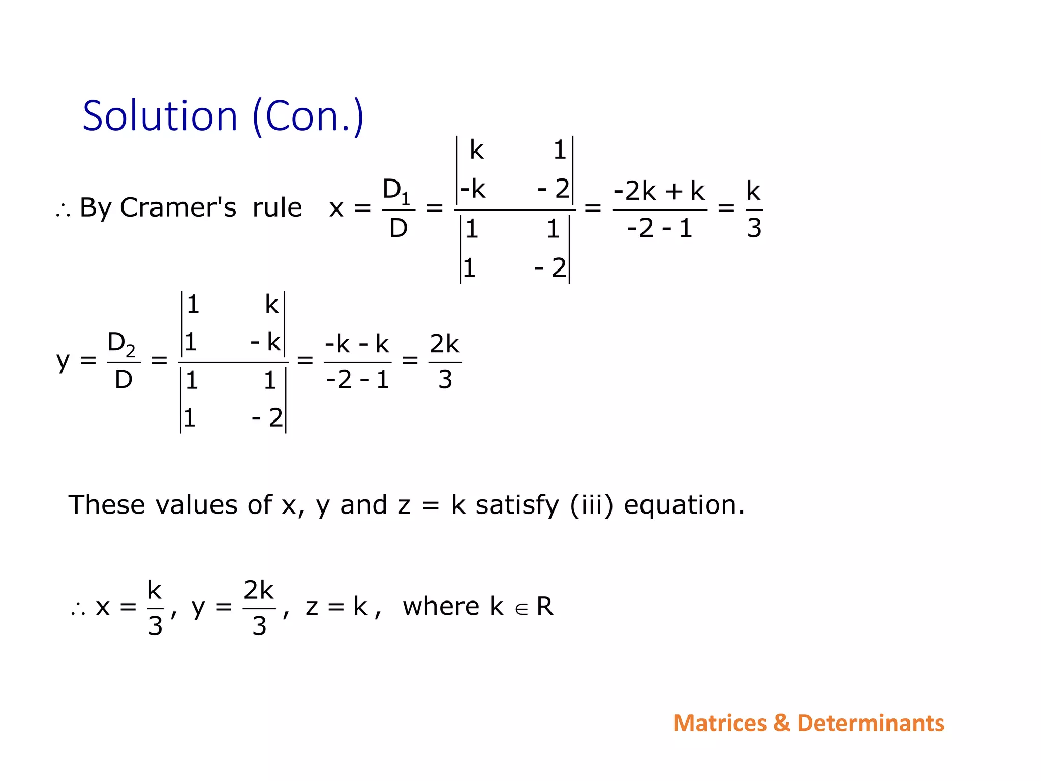 Matrices & Determinants
Solution (Con.)
1
k 1
D -k - 2 -2k + k k
By Cramer's rule x = = = =
D -2 - 1 3
1 1
1 - 2

2
1 k
D 1 - k -k - k 2k
y = = = =
D -2 - 1 3
1 1
1 - 2
k 2k
x = , y = , z = k , where k R
3 3
 
These values of x, y and z = k satisfy (iii) equation.
 