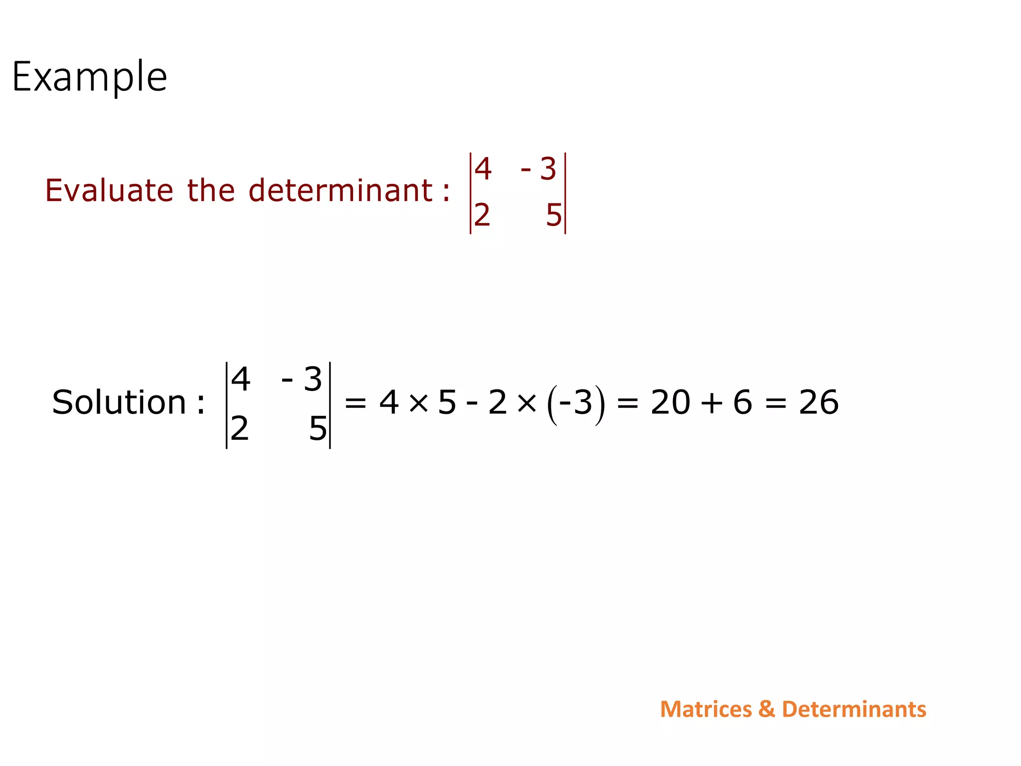 Matrices & Determinants
Example
4 - 3
Evaluate the determinant :
2 5
 
4 - 3
Solution : = 4 ×5 - 2 × -3 = 20 + 6 = 26
2 5
 