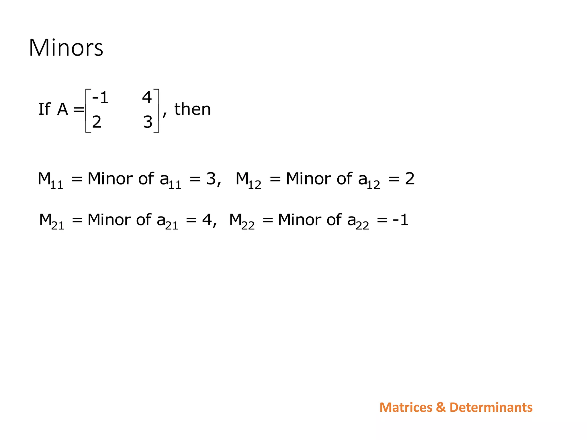 Matrices & Determinants
Minors
-1 4
If A = , then
2 3
 
 
 
21 21 22 22
M = Minor of a = 4, M = Minor of a = -1
11 11 12 12
M = Minor of a = 3, M = Minor of a = 2
 