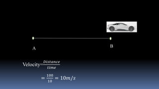 A B
Velocity=
𝐷𝑖𝑠𝑡𝑎𝑛𝑐𝑒
𝑡𝑖𝑚𝑒
=
100
10
= 10𝑚/𝑠
 