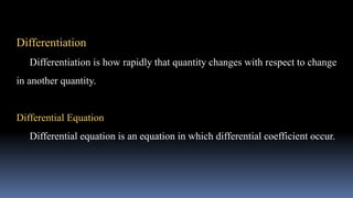 Differentiation
Differentiation is how rapidly that quantity changes with respect to change
in another quantity.
Differential Equation
Differential equation is an equation in which differential coefficient occur.
 