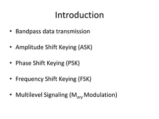 Introduction
• Bandpass data transmission
• Amplitude Shift Keying (ASK)
• Phase Shift Keying (PSK)
• Frequency Shift Keying (FSK)
• Multilevel Signaling (Mary Modulation)
 