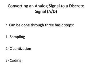 Converting an Analog Signal to a Discrete
Signal (A/D)
• Can be done through three basic steps:
1- Sampling
2- Quantization
3- Coding
 