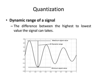 Quantization
• Dynamic range of a signal
– The difference between the highest to lowest
value the signal can takes.
 