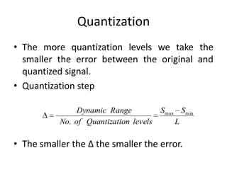 Quantization
• The more quantization levels we take the
smaller the error between the original and
quantized signal.
• Quantization step
• The smaller the Δ the smaller the error.
Dynamic Range
No. of Quantization levels
Smax Smin
L
 