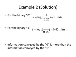 Example 2 (Solution)
• For the binary “0” :
• For the binary “1”:
• Information conveyed by the “0” is more than the
information conveyed by the “1”
I log2(
1
0.25
) 2 bits
bitsI 42.0)
75.0
1
(log2
 