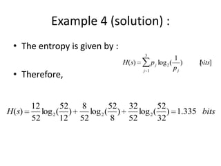 Example 4 (solution) :
• The entropy is given by :
• Therefore,
H(s) pj log2(
1
pj
) [bits]
j 1
3
H(s)
12
52
log2(
52
12
)
8
52
log2(
52
8
)
32
52
log2(
52
32
) 1.335 bits
 