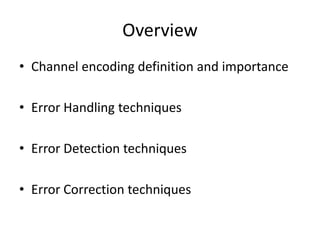 Overview
• Channel encoding definition and importance
• Error Handling techniques
• Error Detection techniques
• Error Correction techniques
 