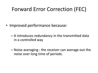 Forward Error Correction (FEC)
• Improved performance because:
– It introduces redundancy in the transmitted data
in a controlled way
– Noise averaging : the receiver can average out the
noise over long time of periods.
 