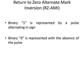 Return to Zero Alternate Mark
Inversion (RZ-AMI)
• Binary “1” is represented by a pulse
alternating in sign
• Binary “0” is represented with the absence of
the pulse
 